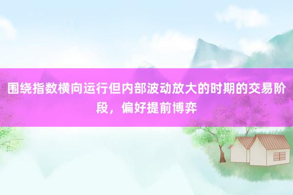 围绕指数横向运行但内部波动放大的时期的交易阶段，偏好提前博弈