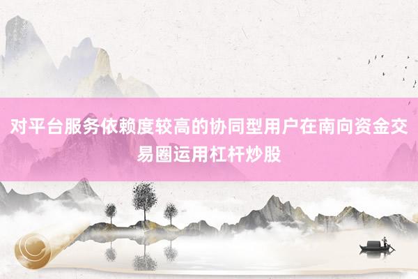 对平台服务依赖度较高的协同型用户在南向资金交易圈运用杠杆炒股