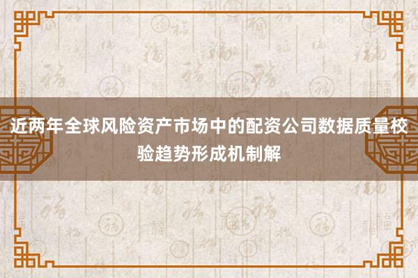 近两年全球风险资产市场中的配资公司数据质量校验趋势形成机制解