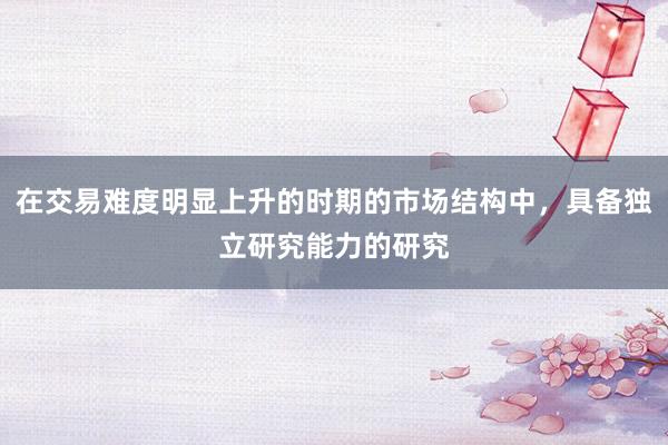 在交易难度明显上升的时期的市场结构中，具备独立研究能力的研究