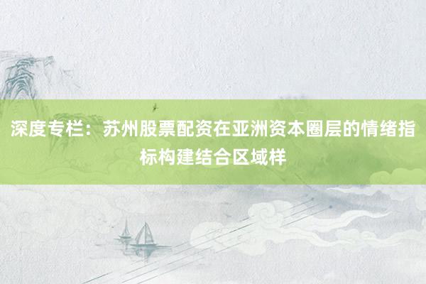 深度专栏：苏州股票配资在亚洲资本圈层的情绪指标构建结合区域样