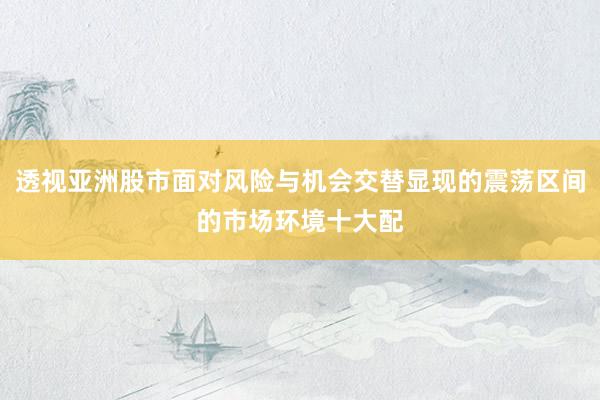 透视亚洲股市面对风险与机会交替显现的震荡区间的市场环境十大配