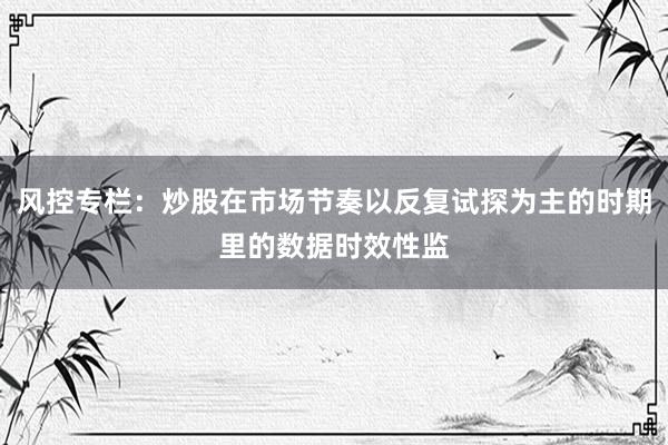 风控专栏：炒股在市场节奏以反复试探为主的时期里的数据时效性监