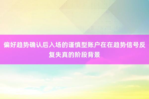 偏好趋势确认后入场的谨慎型账户在在趋势信号反复失真的阶段背景