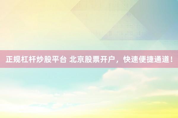 正规杠杆炒股平台 北京股票开户，快速便捷通道！