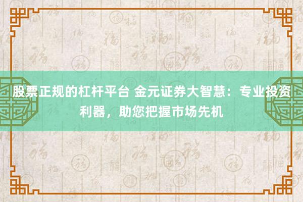 股票正规的杠杆平台 金元证券大智慧：专业投资利器，助您把握市场先机