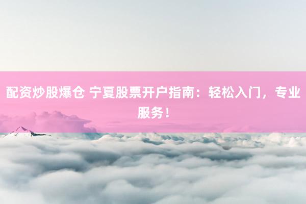 配资炒股爆仓 宁夏股票开户指南：轻松入门，专业服务！
