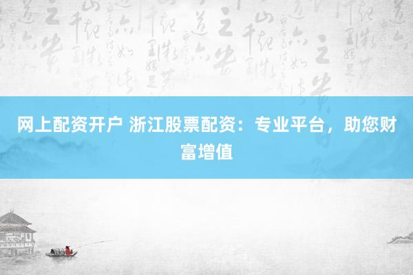 网上配资开户 浙江股票配资：专业平台，助您财富增值