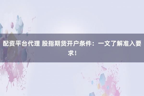 配资平台代理 股指期货开户条件：一文了解准入要求！