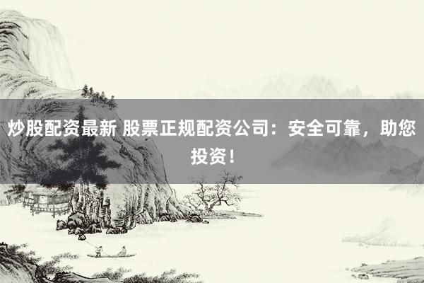 炒股配资最新 股票正规配资公司：安全可靠，助您投资！