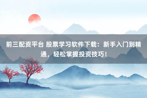 前三配资平台 股票学习软件下载：新手入门到精通，轻松掌握投资技巧！