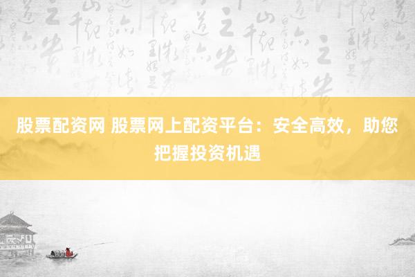 股票配资网 股票网上配资平台：安全高效，助您把握投资机遇