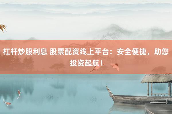 杠杆炒股利息 股票配资线上平台：安全便捷，助您投资起航！