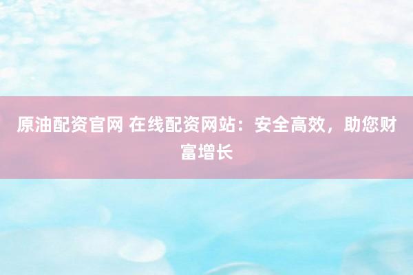 原油配资官网 在线配资网站：安全高效，助您财富增长