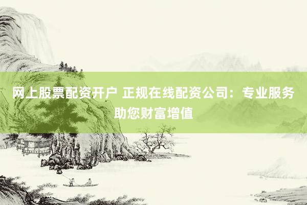 网上股票配资开户 正规在线配资公司：专业服务助您财富增值