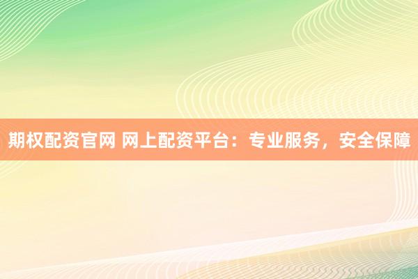 期权配资官网 网上配资平台：专业服务，安全保障