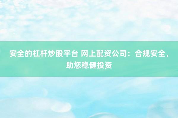 安全的杠杆炒股平台 网上配资公司：合规安全，助您稳健投资