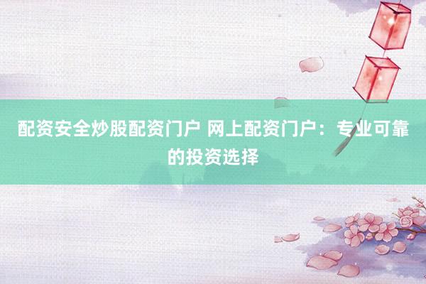 配资安全炒股配资门户 网上配资门户：专业可靠的投资选择