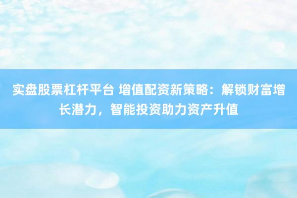 实盘股票杠杆平台 增值配资新策略：解锁财富增长潜力，智能投资助力资产升值