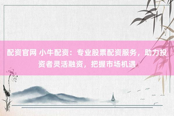配资官网 小牛配资：专业股票配资服务，助力投资者灵活融资，把握市场机遇