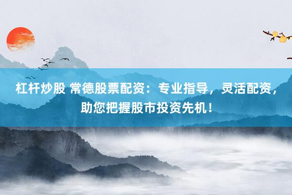 杠杆炒股 常德股票配资：专业指导，灵活配资，助您把握股市投资先机！