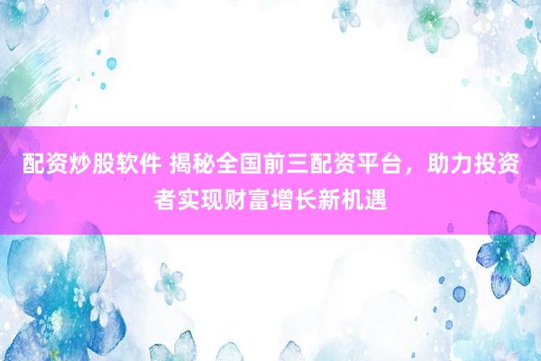 配资炒股软件 揭秘全国前三配资平台，助力投资者实现财富增长新机遇