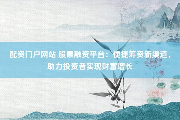 配资门户网站 股票融资平台：便捷筹资新渠道，助力投资者实现财富增长
