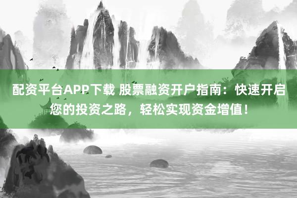 配资平台APP下载 股票融资开户指南：快速开启您的投资之路，轻松实现资金增值！