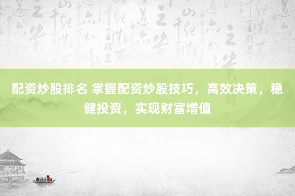 配资炒股排名 掌握配资炒股技巧，高效决策，稳健投资，实现财富增值