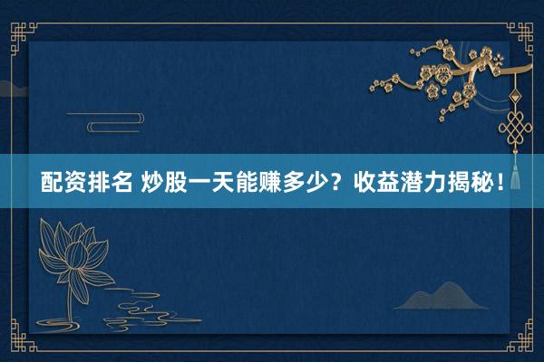 配资排名 炒股一天能赚多少？收益潜力揭秘！