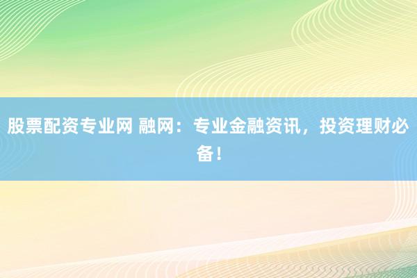 股票配资专业网 融网：专业金融资讯，投资理财必备！