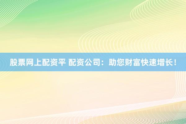 股票网上配资平 配资公司：助您财富快速增长！