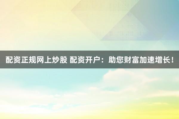 配资正规网上炒股 配资开户：助您财富加速增长！