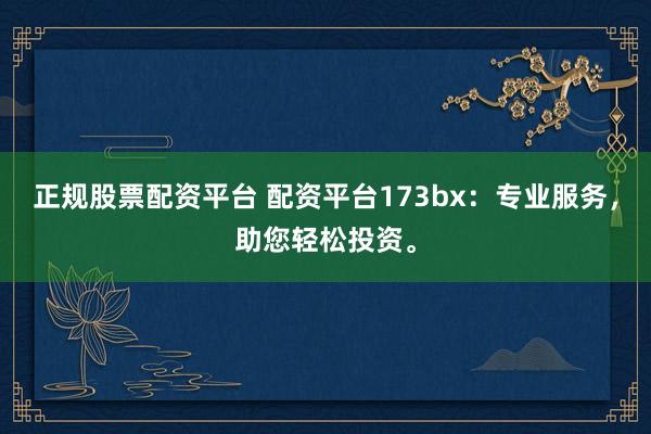 正规股票配资平台 配资平台173bx：专业服务，助您轻松投资。