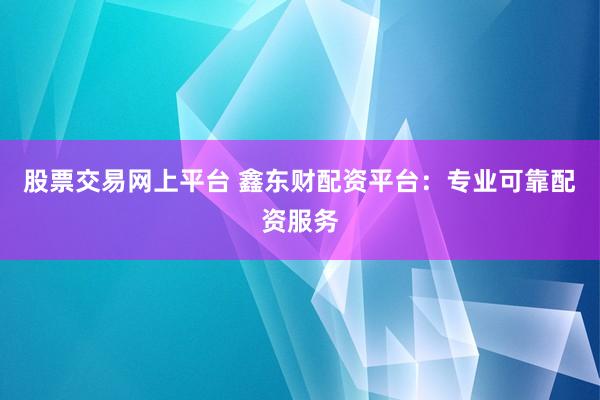 股票交易网上平台 鑫东财配资平台：专业可靠配资服务