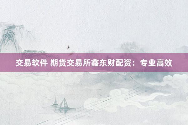 交易软件 期货交易所鑫东财配资：专业高效