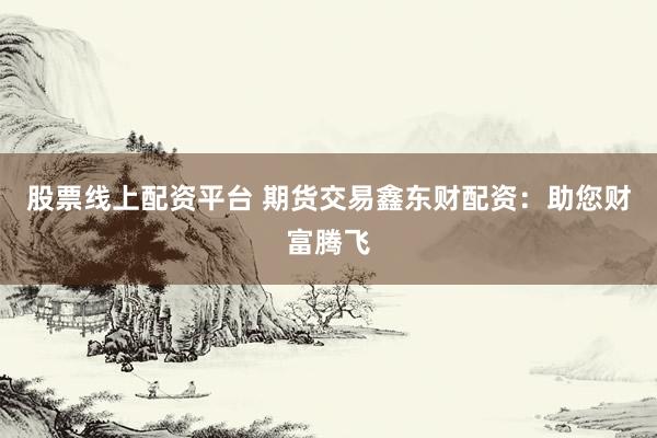 股票线上配资平台 期货交易鑫东财配资：助您财富腾飞
