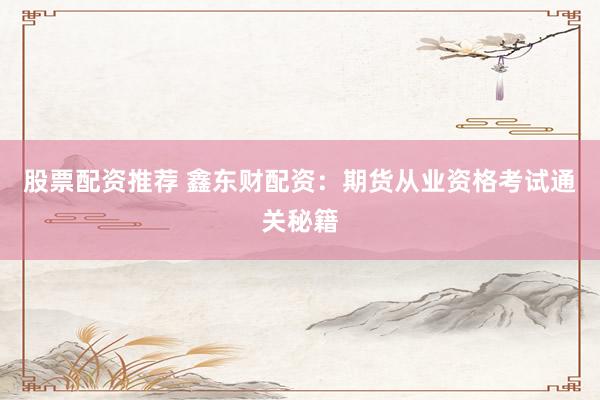 股票配资推荐 鑫东财配资：期货从业资格考试通关秘籍