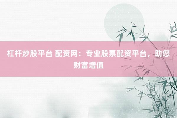杠杆炒股平台 配资网：专业股票配资平台，助您财富增值