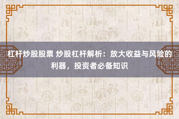 杠杆炒股股票 炒股杠杆解析：放大收益与风险的利器，投资者必备知识