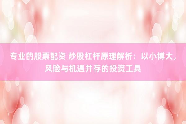 专业的股票配资 炒股杠杆原理解析：以小博大，风险与机遇并存的投资工具