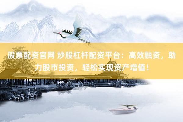 股票配资官网 炒股杠杆配资平台：高效融资，助力股市投资，轻松实现资产增值！