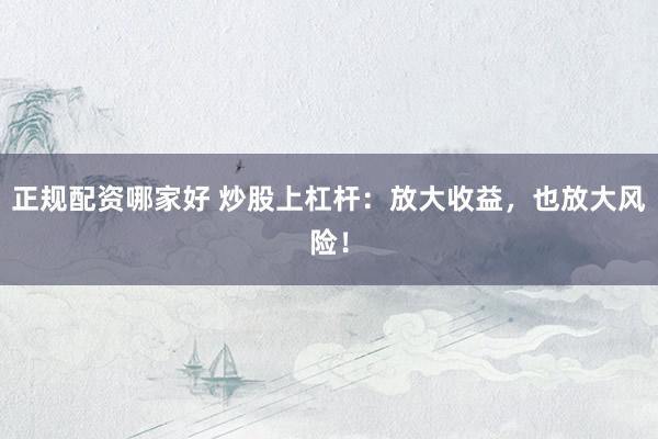 正规配资哪家好 炒股上杠杆：放大收益，也放大风险！