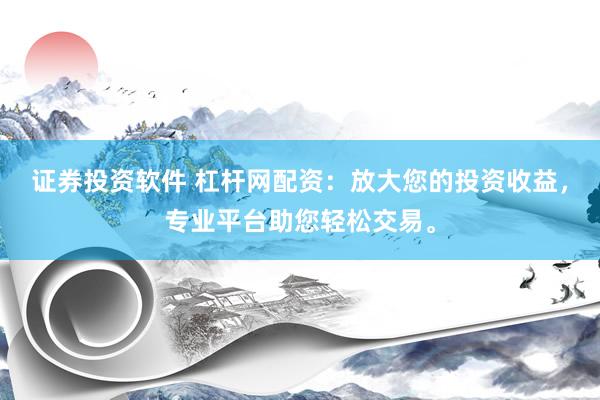 证券投资软件 杠杆网配资：放大您的投资收益，专业平台助您轻松交易。