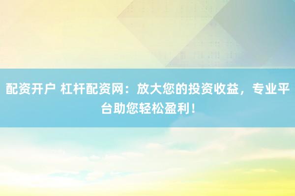 配资开户 杠杆配资网：放大您的投资收益，专业平台助您轻松盈利！