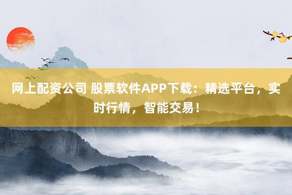 网上配资公司 股票软件APP下载：精选平台，实时行情，智能交易！