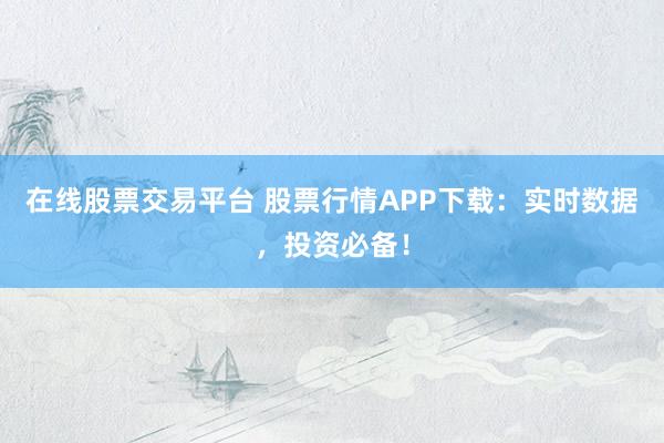在线股票交易平台 股票行情APP下载：实时数据，投资必备！