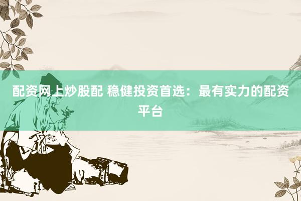 配资网上炒股配 稳健投资首选：最有实力的配资平台