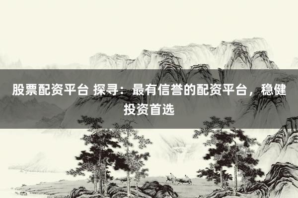 股票配资平台 探寻：最有信誉的配资平台，稳健投资首选