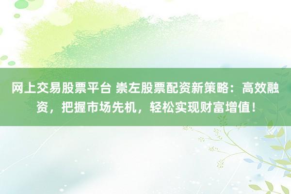 网上交易股票平台 崇左股票配资新策略：高效融资，把握市场先机，轻松实现财富增值！